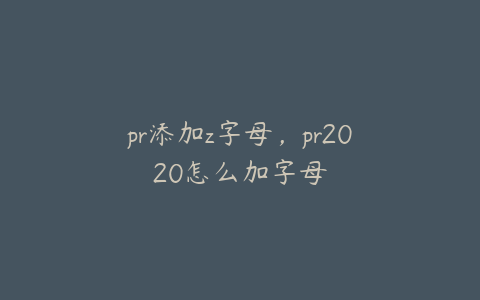 pr添加z字母,pr2020怎么加字母
