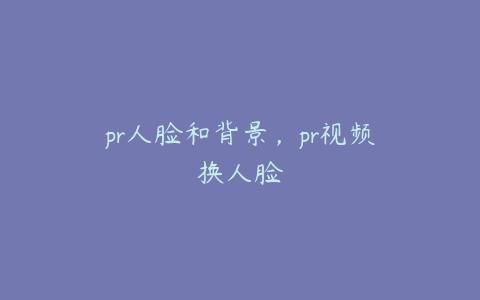 pr人脸和背景,pr视频换人脸