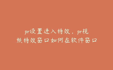pr设置进入特效,pr视频特效窗口如何在软件窗口中找不到在哪打开