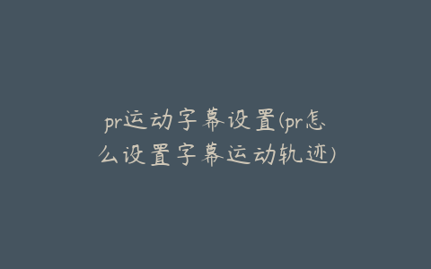 pr运动字幕设置(pr怎么设置字幕运动轨迹)