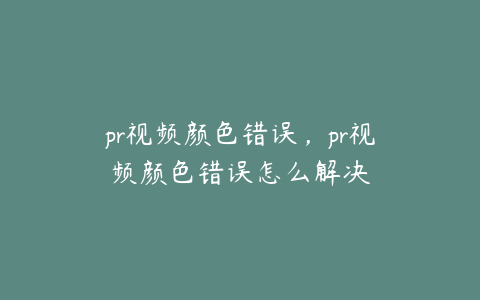 pr视频颜色错误,pr视频颜色错误怎么解决