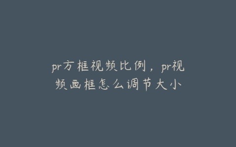 pr方框视频比例,pr视频画框怎么调节大小