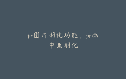 pr图片羽化功能,pr画中画羽化