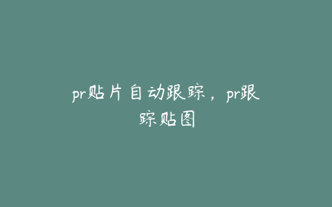 pr贴片自动跟踪,pr跟踪贴图