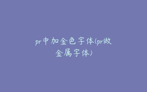 pr中加金色字体(pr做金属字体)