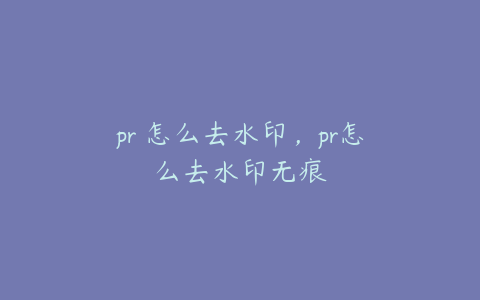 pr 怎么去水印,pr怎么去水印无痕