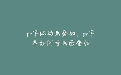 pr字体动画叠加,pr字幕如何与画面叠加