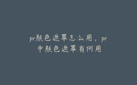 pr颜色遮罩怎么用,pr中颜色遮罩有何用