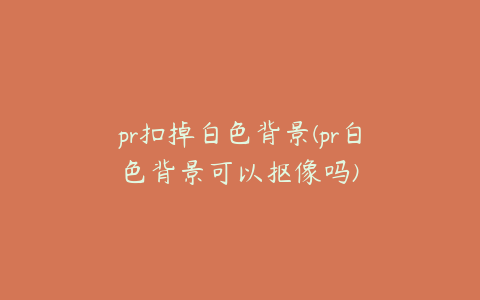 pr扣掉白色背景(pr白色背景可以抠像吗)
