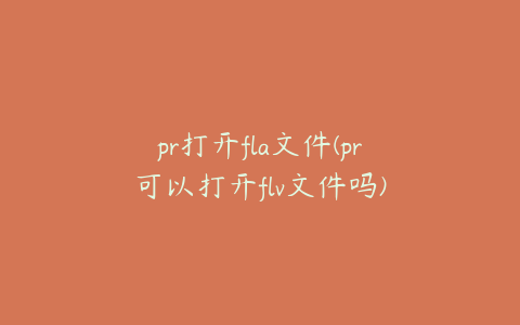 pr打开fla文件(pr可以打开flv文件吗)