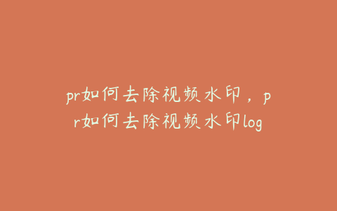 pr如何去除视频水印,pr如何去除视频水印logo
