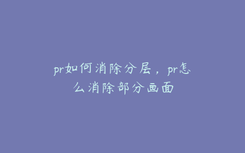 pr如何消除分层，pr怎么消除部分画面