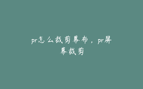 pr怎么裁剪幕布,pr屏幕裁剪