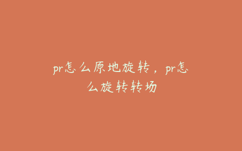 pr怎么原地旋转,pr怎么旋转转场