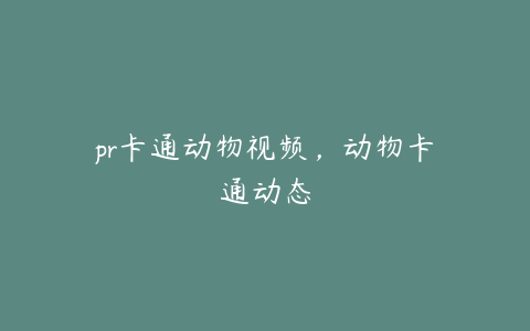 pr卡通动物视频，动物卡通动态