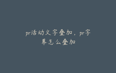 pr活动文字叠加,pr字幕怎么叠加