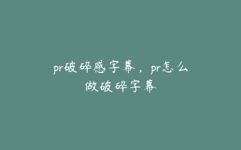 pr破碎感字幕,pr怎么做破碎字幕