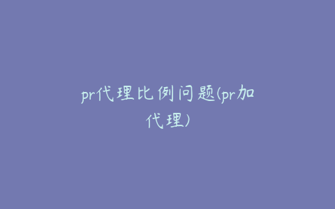 pr代理比例问题(pr加代理)