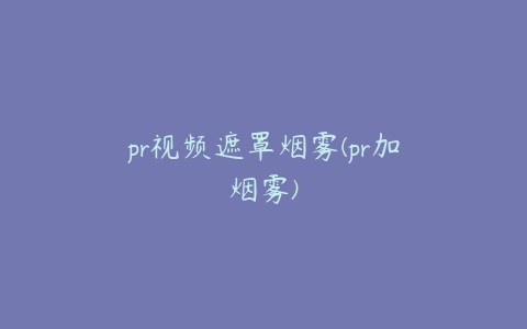 pr视频遮罩烟雾(pr加烟雾)