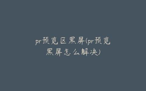 pr预览区黑屏(pr预览黑屏怎么解决)