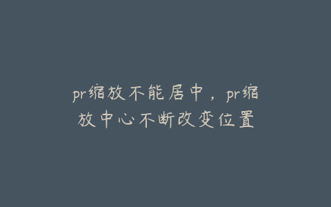 pr缩放不能居中,pr缩放中心不断改变位置