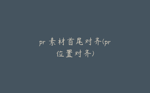 pr 素材首尾对齐(pr位置对齐)