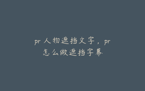 pr 人物遮挡文字,pr怎么做遮挡字幕