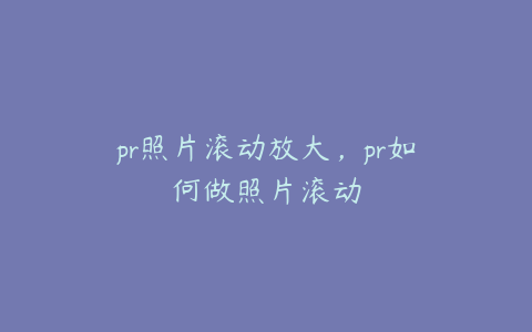 pr照片滚动放大,pr如何做照片滚动