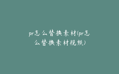 pr怎么替换素材(pr怎么替换素材视频)