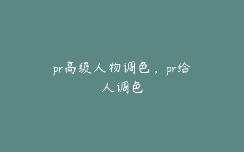 pr高级人物调色,pr给人调色