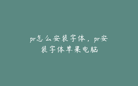 pr怎么安装字体,pr安装字体苹果电脑