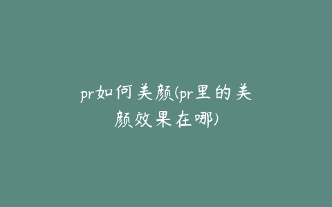 pr如何美颜(pr里的美颜效果在哪)