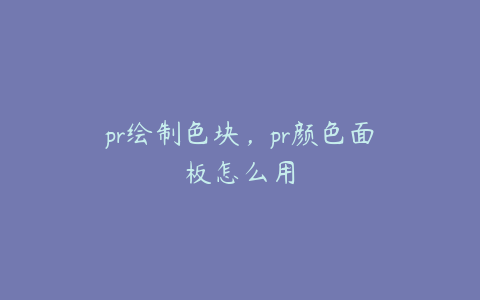 pr绘制色块,pr颜色面板怎么用