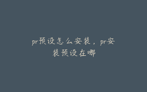 pr预设怎么安装,pr安装预设在哪