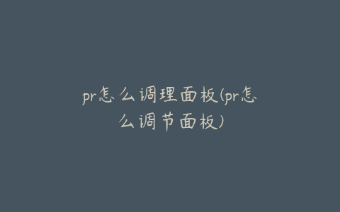 pr怎么调理面板(pr怎么调节面板)