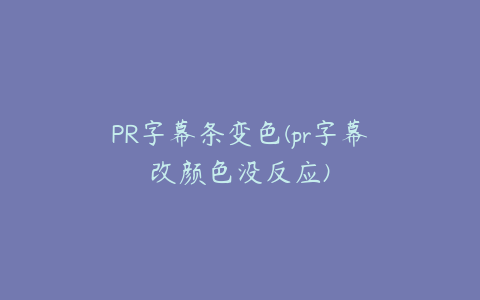 PR字幕条变色(pr字幕改颜色没反应)