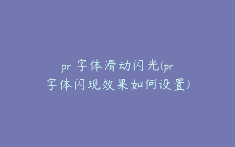 pr 字体滑动闪光(pr字体闪现效果如何设置)