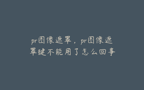 pr图像遮罩,pr图像遮罩键不能用了怎么回事