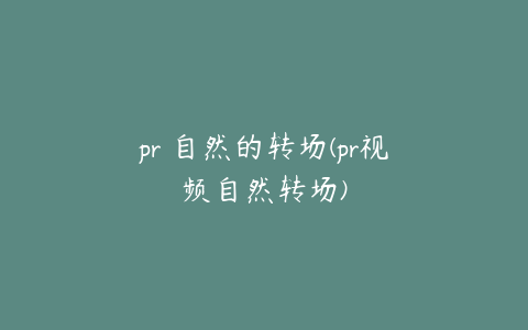 pr 自然的转场(pr视频自然转场)