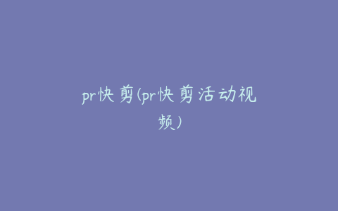 pr快剪(pr快剪活动视频)