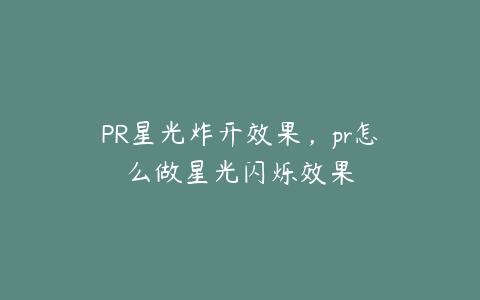 PR星光炸开效果,pr怎么做星光闪烁效果