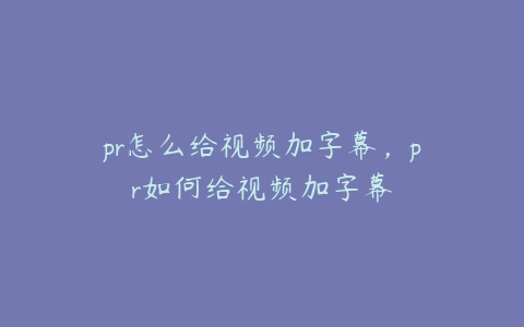 pr怎么给视频加字幕,pr如何给视频加字幕