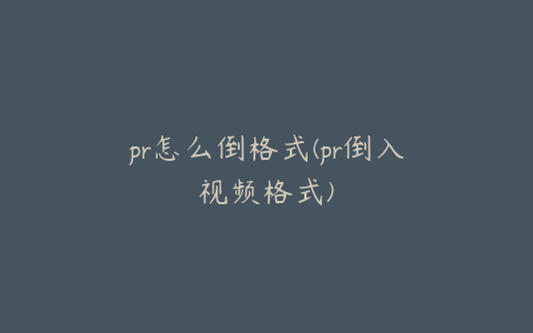 pr怎么倒格式(pr倒入视频格式)