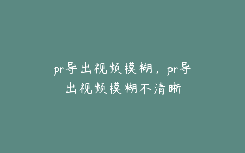 pr导出视频模糊,pr导出视频模糊不清晰