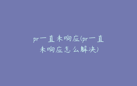 pr一直未响应(pr一直未响应怎么解决)