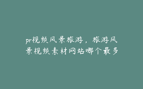 pr视频风景旅游,旅游风景视频素材网站哪个最多