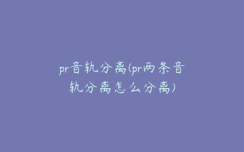 pr音轨分离(pr两条音轨分离怎么分离)