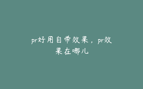 pr好用自带效果,pr效果在哪儿