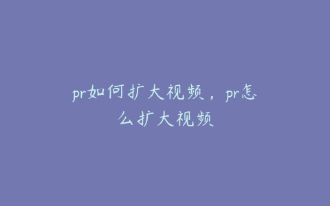 pr如何扩大视频,pr怎么扩大视频