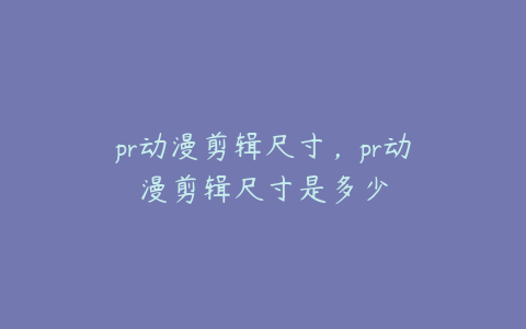 pr动漫剪辑尺寸,pr动漫剪辑尺寸是多少